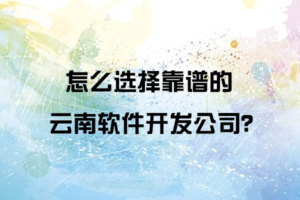 怎么选择靠谱的云南软件开发公司呢？