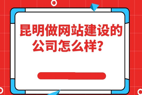 昆明做网站建设的公司怎么样？
