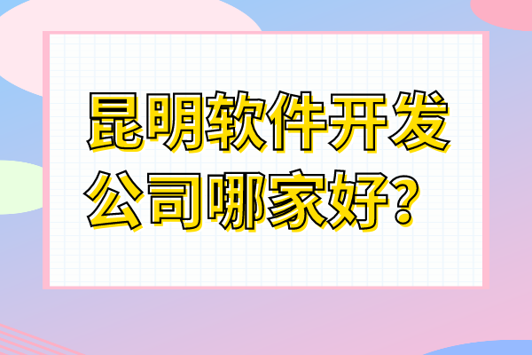 昆明软件开发公司哪家好？